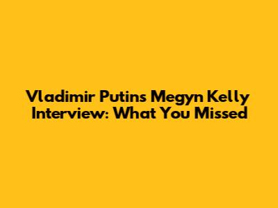 Vladimir Putin's Megyn Kelly Interview: What You Missed