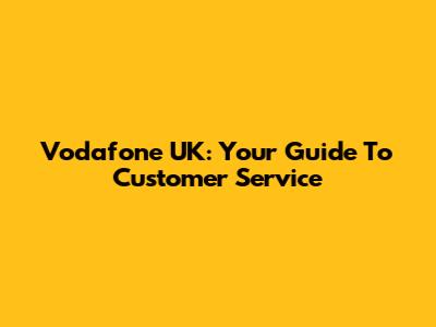 Vodafone UK: Your Guide To Customer Service