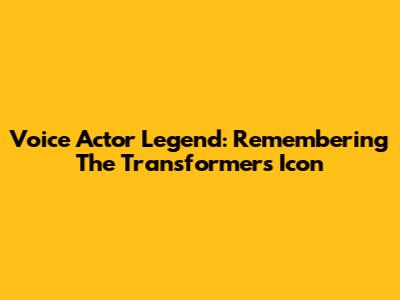 Voice Actor Legend: Remembering The Transformers Icon