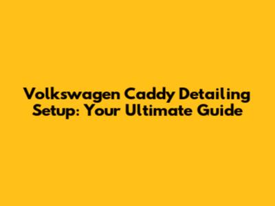 Volkswagen Caddy Detailing Setup: Your Ultimate Guide