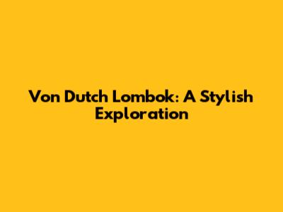 Von Dutch Lombok: A Stylish Exploration