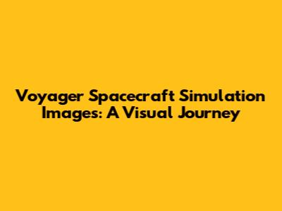 Voyager Spacecraft Simulation Images: A Visual Journey