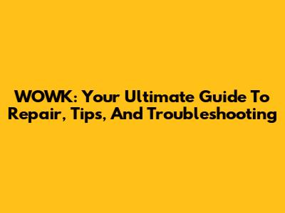 WOWK: Your Ultimate Guide To Repair, Tips, And Troubleshooting