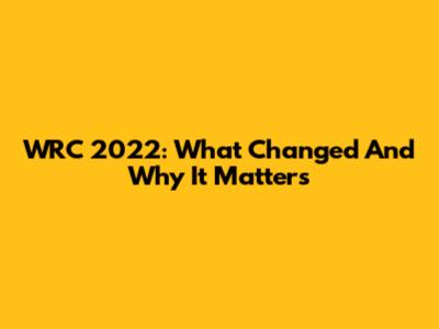 WRC 2022: What Changed And Why It Matters