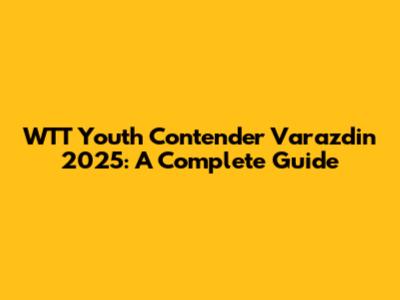 WTT Youth Contender Varazdin 2025: A Complete Guide