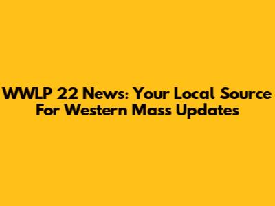 WWLP 22 News: Your Local Source For Western Mass Updates