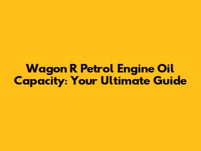 Wagon R Petrol Engine Oil Capacity: Your Ultimate Guide