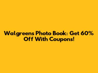 Walgreens Photo Book: Get 60% Off With Coupons!