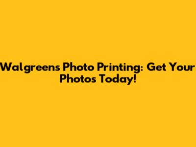 Walgreens Photo Printing: Get Your Photos Today!