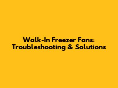 Walk-In Freezer Fans: Troubleshooting & Solutions
