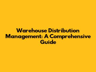 Warehouse Distribution Management: A Comprehensive Guide