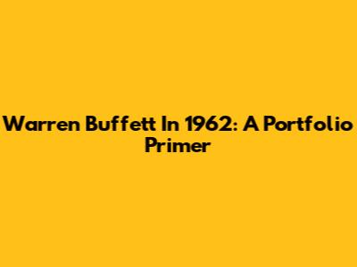 Warren Buffett In 1962: A Portfolio Primer