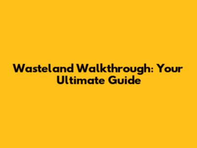 Wasteland Walkthrough: Your Ultimate Guide