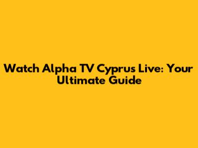 Watch Alpha TV Cyprus Live: Your Ultimate Guide