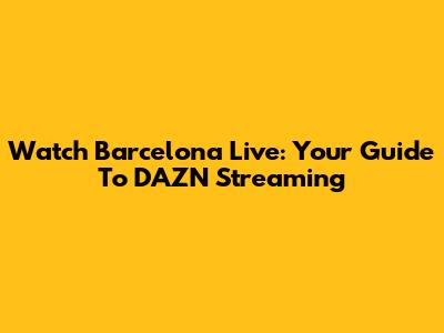 Watch Barcelona Live: Your Guide To DAZN Streaming