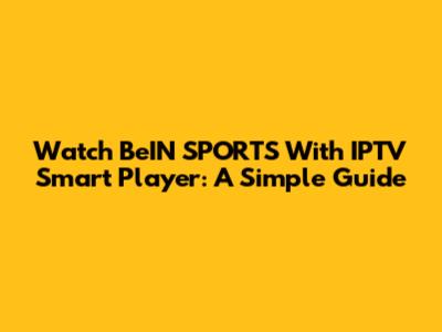 Watch BeIN SPORTS With IPTV Smart Player: A Simple Guide