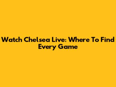 Watch Chelsea Live: Where To Find Every Game