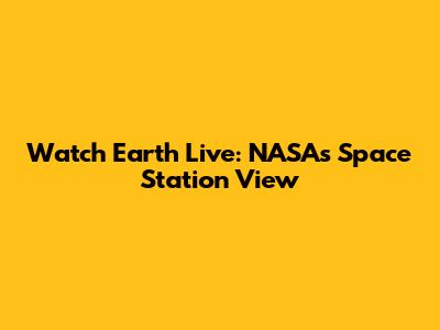 Watch Earth Live: NASA's Space Station View