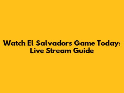 Watch El Salvador's Game Today: Live Stream Guide