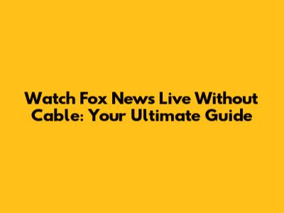 Watch Fox News Live Without Cable: Your Ultimate Guide