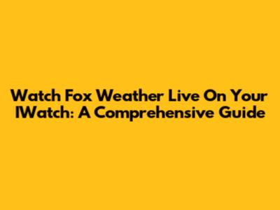 Watch Fox Weather Live On Your IWatch: A Comprehensive Guide