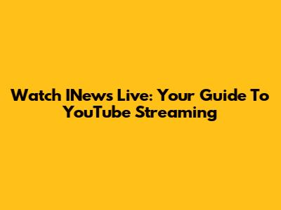 Watch INews Live: Your Guide To YouTube Streaming