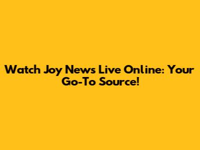 Watch Joy News Live Online: Your Go-To Source!