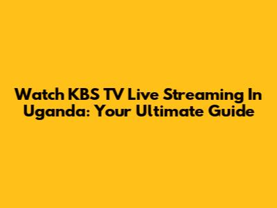 Watch KBS TV Live Streaming In Uganda: Your Ultimate Guide