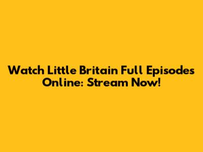 Watch Little Britain Full Episodes Online: Stream Now!