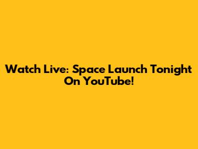 Watch Live: Space Launch Tonight On YouTube!