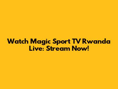 Watch Magic Sport TV Rwanda Live: Stream Now!