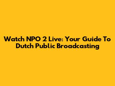 Watch NPO 2 Live: Your Guide To Dutch Public Broadcasting