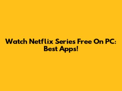 Watch Netflix Series Free On PC: Best Apps!