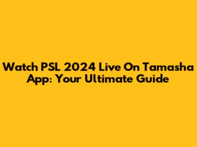 Watch PSL 2024 Live On Tamasha App: Your Ultimate Guide