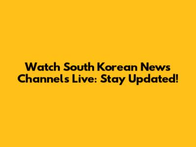 Watch South Korean News Channels Live: Stay Updated!