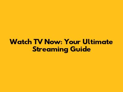 Watch TV Now: Your Ultimate Streaming Guide