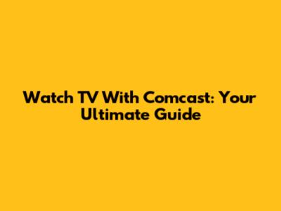 Watch TV With Comcast: Your Ultimate Guide