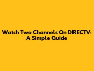 Watch Two Channels On DIRECTV: A Simple Guide