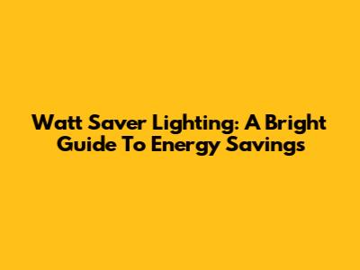 Watt Saver Lighting: A Bright Guide To Energy Savings