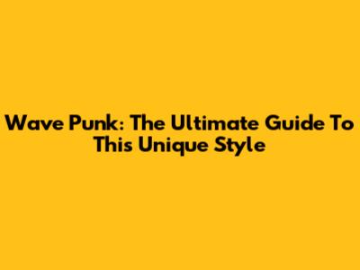 Wave Punk: The Ultimate Guide To This Unique Style