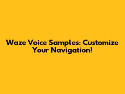 Waze Voice Samples: Customize Your Navigation!