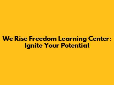 We Rise Freedom Learning Center: Ignite Your Potential