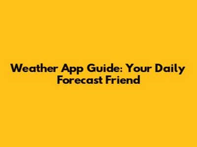 Weather App Guide: Your Daily Forecast Friend