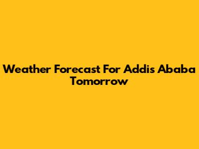 Weather Forecast For Addis Ababa Tomorrow