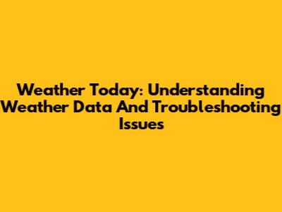 Weather Today: Understanding Weather Data And Troubleshooting Issues