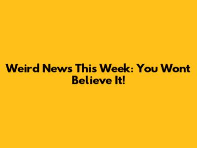Weird News This Week: You Won't Believe It!