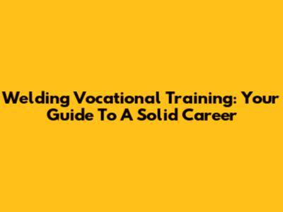 Welding Vocational Training: Your Guide To A Solid Career