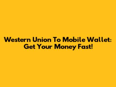 Western Union To Mobile Wallet: Get Your Money Fast!