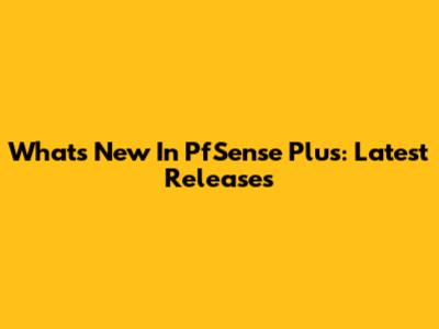 What's New In PfSense Plus: Latest Releases