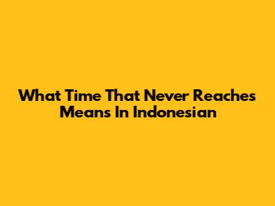 What 'Time That Never Reaches' Means In Indonesian